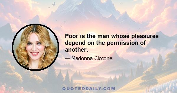 Poor is the man whose pleasures depend on the permission of another.