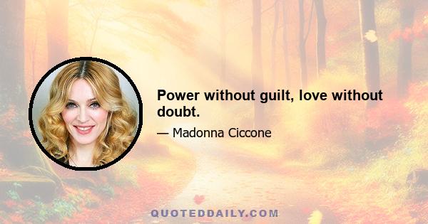 Power without guilt, love without doubt.