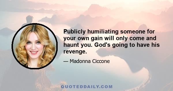 Publicly humiliating someone for your own gain will only come and haunt you. God's going to have his revenge.