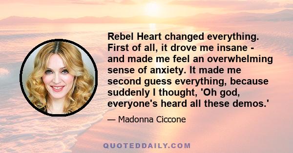 Rebel Heart changed everything. First of all, it drove me insane - and made me feel an overwhelming sense of anxiety. It made me second guess everything, because suddenly I thought, 'Oh god, everyone's heard all these