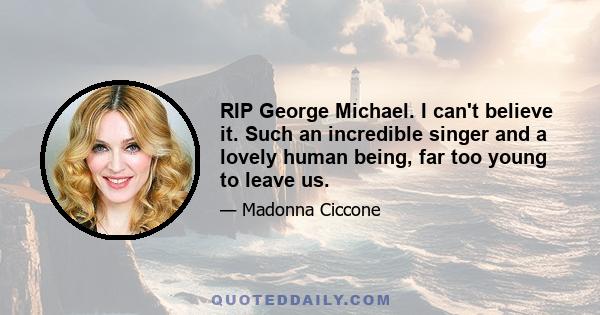 RIP George Michael. I can't believe it. Such an incredible singer and a lovely human being, far too young to leave us.