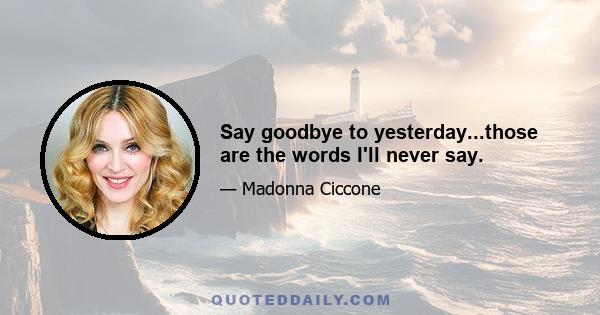 Say goodbye to yesterday...those are the words I'll never say.