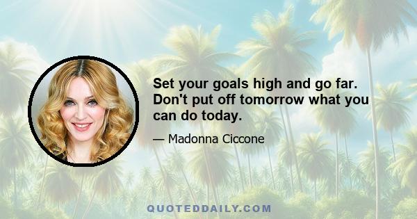 Set your goals high and go far. Don't put off tomorrow what you can do today.