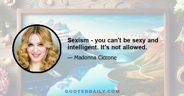 Sexism - you can't be sexy and intelligent. It's not allowed.