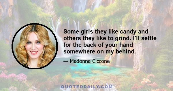 Some girls they like candy and others they like to grind. I'll settle for the back of your hand somewhere on my behind.