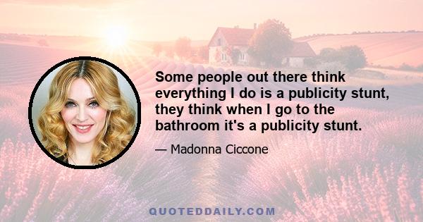 Some people out there think everything I do is a publicity stunt, they think when I go to the bathroom it's a publicity stunt.