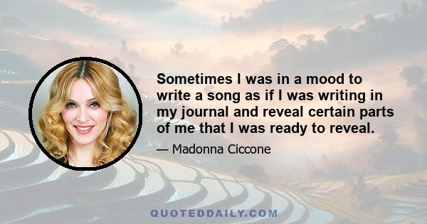 Sometimes I was in a mood to write a song as if I was writing in my journal and reveal certain parts of me that I was ready to reveal.