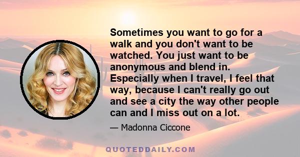 Sometimes you want to go for a walk and you don't want to be watched. You just want to be anonymous and blend in. Especially when I travel, I feel that way, because I can't really go out and see a city the way other