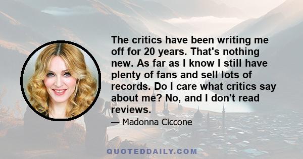 The critics have been writing me off for 20 years. That's nothing new. As far as I know I still have plenty of fans and sell lots of records. Do I care what critics say about me? No, and I don't read reviews.