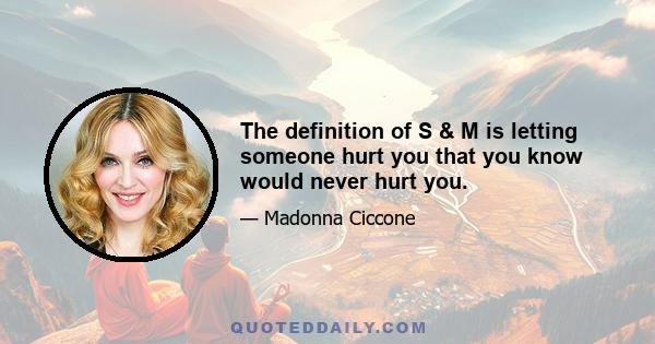 The definition of S & M is letting someone hurt you that you know would never hurt you.