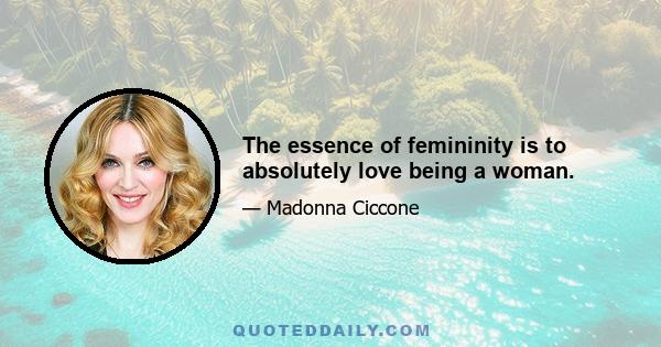 The essence of femininity is to absolutely love being a woman.