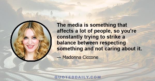 The media is something that affects a lot of people, so you're constantly trying to strike a balance between respecting something and not caring about it.