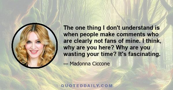 The one thing I don't understand is when people make comments who are clearly not fans of mine. I think, why are you here? Why are you wasting your time? It's fascinating.