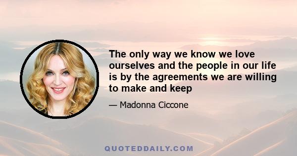 The only way we know we love ourselves and the people in our life is by the agreements we are willing to make and keep