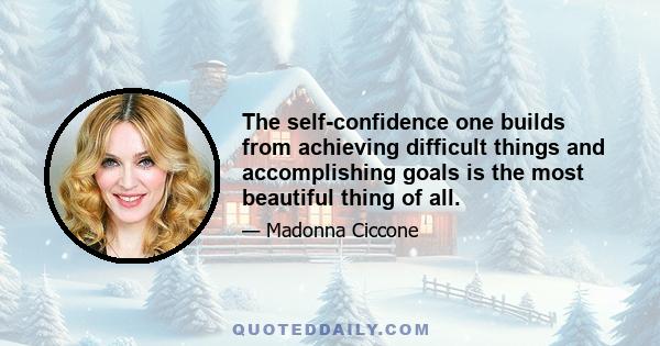 The self-confidence one builds from achieving difficult things and accomplishing goals is the most beautiful thing of all.