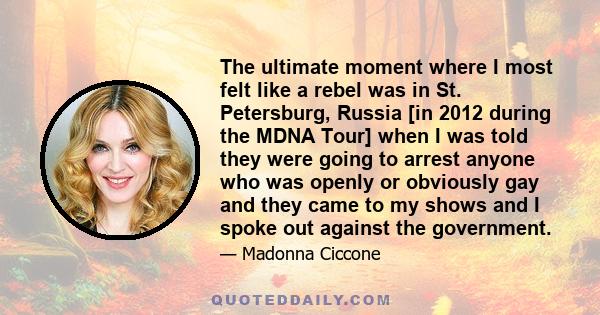 The ultimate moment where I most felt like a rebel was in St. Petersburg, Russia [in 2012 during the MDNA Tour] when I was told they were going to arrest anyone who was openly or obviously gay and they came to my shows