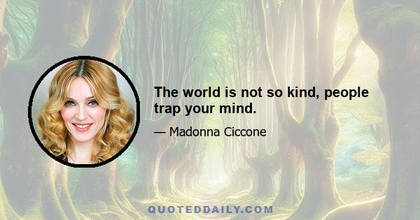 The world is not so kind, people trap your mind.