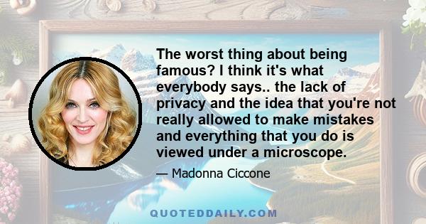 The worst thing about being famous? I think it's what everybody says.. the lack of privacy and the idea that you're not really allowed to make mistakes and everything that you do is viewed under a microscope.