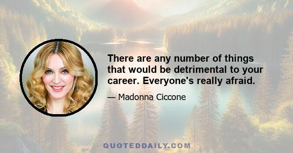 There are any number of things that would be detrimental to your career. Everyone's really afraid.