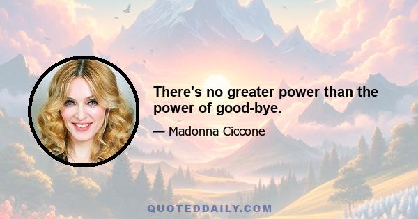 There's no greater power than the power of good-bye.