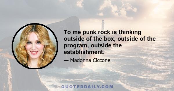 To me punk rock is thinking outside of the box, outside of the program, outside the establishment.