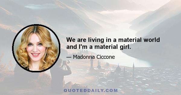 We are living in a material world and I'm a material girl.