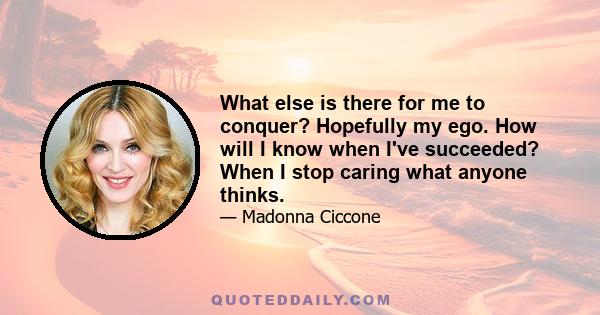 What else is there for me to conquer? Hopefully my ego. How will I know when I've succeeded? When I stop caring what anyone thinks.