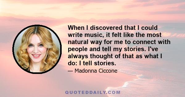 When I discovered that I could write music, it felt like the most natural way for me to connect with people and tell my stories. I've always thought of that as what I do: I tell stories.