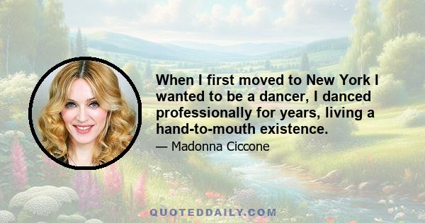 When I first moved to New York I wanted to be a dancer, I danced professionally for years, living a hand-to-mouth existence.