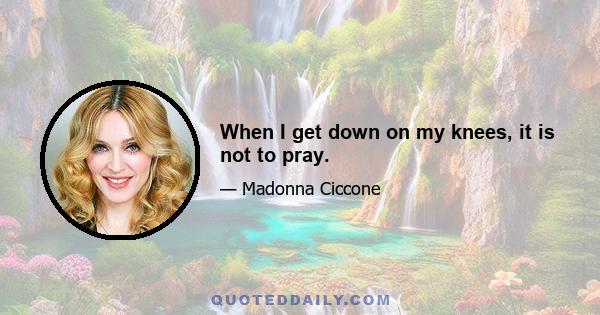 When I get down on my knees, it is not to pray.