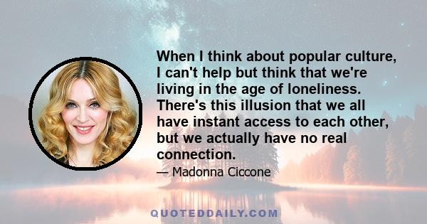 When I think about popular culture, I can't help but think that we're living in the age of loneliness. There's this illusion that we all have instant access to each other, but we actually have no real connection.