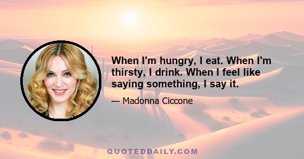 When I'm hungry, I eat. When I'm thirsty, I drink. When I feel like saying something, I say it.