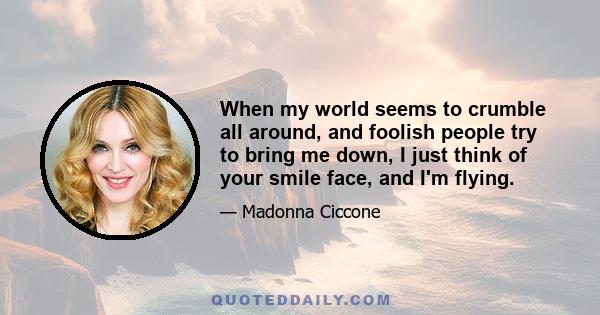 When my world seems to crumble all around, and foolish people try to bring me down, I just think of your smile face, and I'm flying.