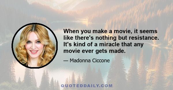 When you make a movie, it seems like there's nothing but resistance. It's kind of a miracle that any movie ever gets made.