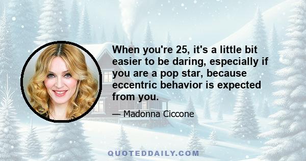 When you're 25, it's a little bit easier to be daring, especially if you are a pop star, because eccentric behavior is expected from you.