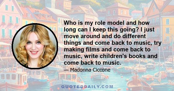 Who is my role model and how long can I keep this going? I just move around and do different things and come back to music, try making films and come back to music, write children's books and come back to music.