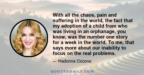 With all the chaos, pain and suffering in the world, the fact that my adoption of a child from who was living in an orphanage, you know, was the number one story for a week in the world. To me, that says more about our