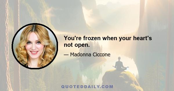 You're frozen when your heart's not open.