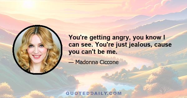 You're getting angry, you know I can see. You're just jealous, cause you can't be me.