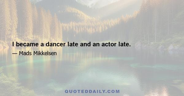 I became a dancer late and an actor late.