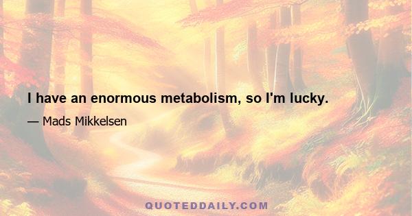 I have an enormous metabolism, so I'm lucky.