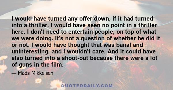 I would have turned any offer down, if it had turned into a thriller. I would have seen no point in a thriller here. I don't need to entertain people, on top of what we were doing. It's not a question of whether he did