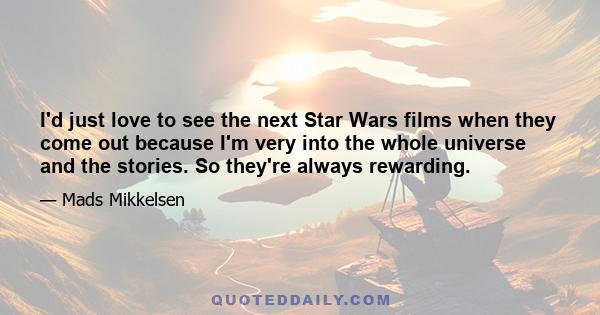 I'd just love to see the next Star Wars films when they come out because I'm very into the whole universe and the stories. So they're always rewarding.