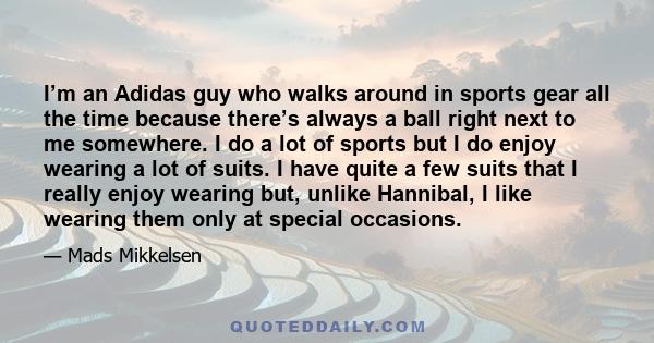 I’m an Adidas guy who walks around in sports gear all the time because there’s always a ball right next to me somewhere. I do a lot of sports but I do enjoy wearing a lot of suits. I have quite a few suits that I really 