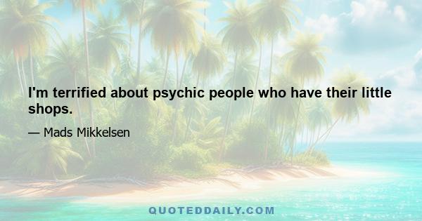 I'm terrified about psychic people who have their little shops.