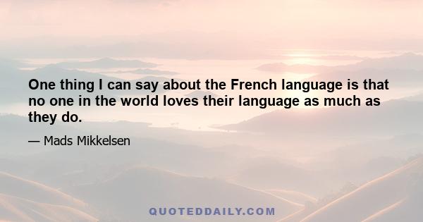 One thing I can say about the French language is that no one in the world loves their language as much as they do.