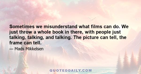 Sometimes we misunderstand what films can do. We just throw a whole book in there, with people just talking, talking, and talking. The picture can tell, the frame can tell.