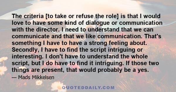 The criteria [to take or refuse the role] is that I would love to have some kind of dialogue or communication with the director. I need to understand that we can communicate and that we like communication. That's