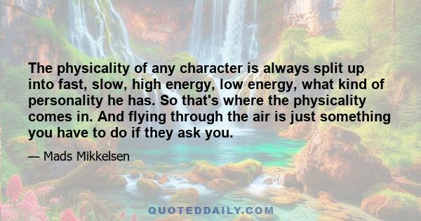 The physicality of any character is always split up into fast, slow, high energy, low energy, what kind of personality he has. So that's where the physicality comes in. And flying through the air is just something you