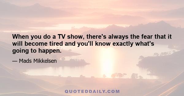 When you do a TV show, there's always the fear that it will become tired and you'll know exactly what's going to happen.